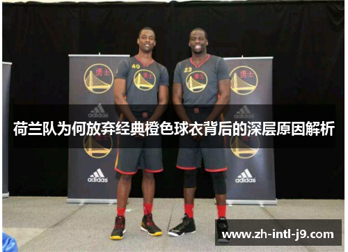 荷兰队为何放弃经典橙色球衣背后的深层原因解析