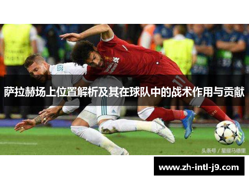 萨拉赫场上位置解析及其在球队中的战术作用与贡献