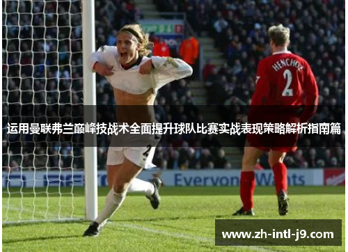 运用曼联弗兰巅峰技战术全面提升球队比赛实战表现策略解析指南篇