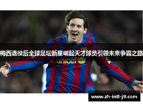 梅西退役后全球足坛新星崛起天才球员引领未来争霸之路