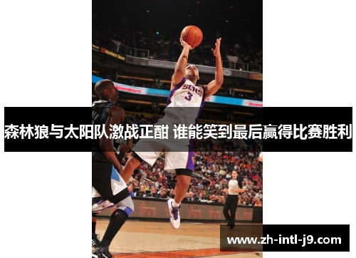 森林狼与太阳队激战正酣 谁能笑到最后赢得比赛胜利