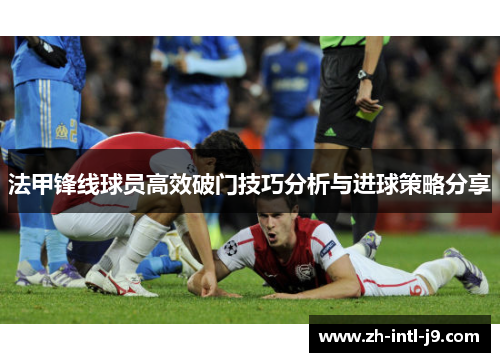 法甲锋线球员高效破门技巧分析与进球策略分享