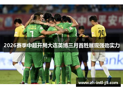 2026赛季中超开局大连英博三月首胜展现强劲实力