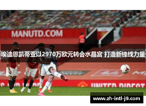 埃迪恩凯蒂亚以2970万欧元转会水晶宫 打造新锋线力量