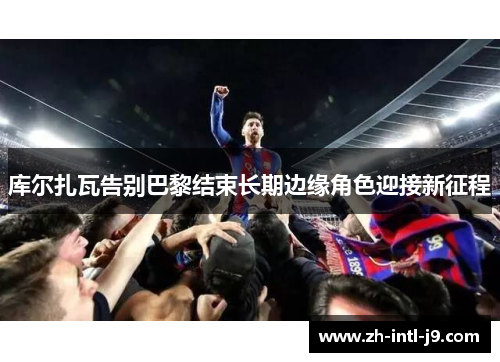 库尔扎瓦告别巴黎结束长期边缘角色迎接新征程