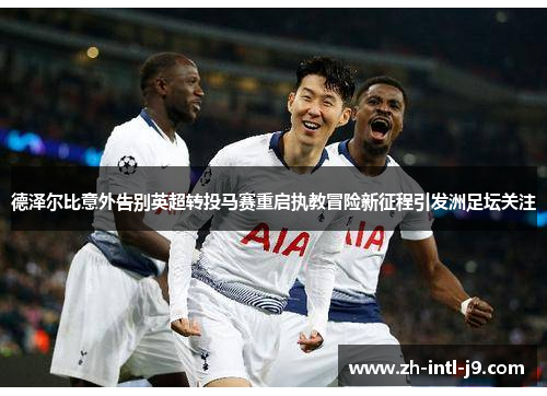 德泽尔比意外告别英超转投马赛重启执教冒险新征程引发洲足坛关注