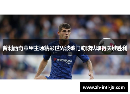 普利西奇意甲主场精彩世界波破门助球队取得关键胜利