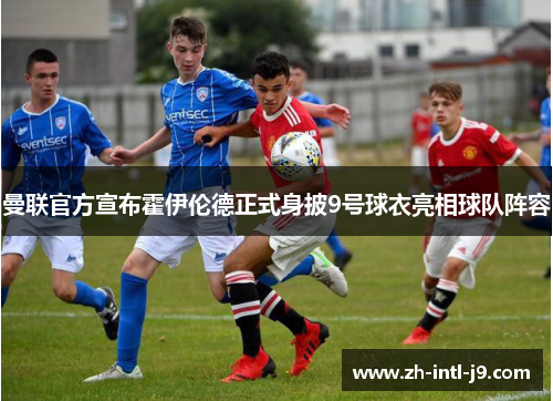 曼联官方宣布霍伊伦德正式身披9号球衣亮相球队阵容