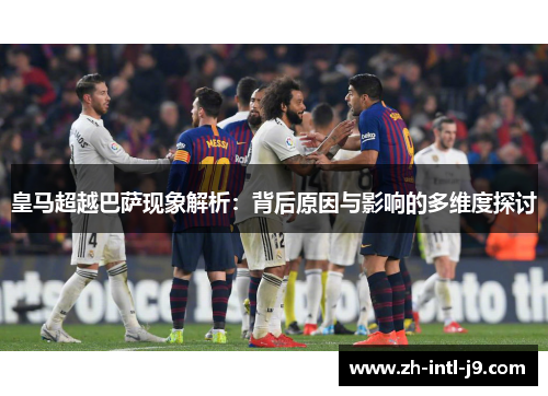 皇马超越巴萨现象解析：背后原因与影响的多维度探讨