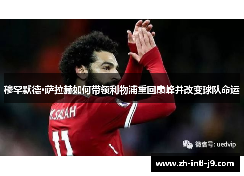 穆罕默德·萨拉赫如何带领利物浦重回巅峰并改变球队命运