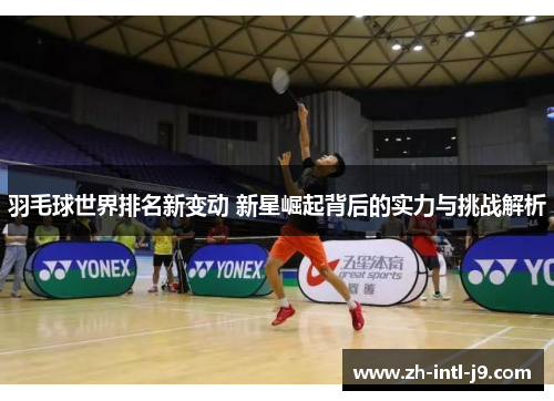羽毛球世界排名新变动 新星崛起背后的实力与挑战解析