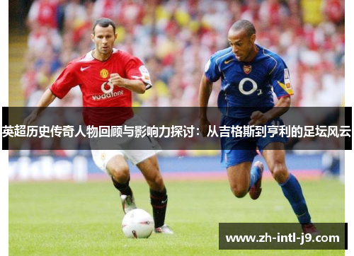 英超历史传奇人物回顾与影响力探讨：从吉格斯到亨利的足坛风云